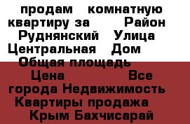 продам 2-комнатную квартиру за 600 › Район ­ Руднянский › Улица ­ Центральная › Дом ­ 20 › Общая площадь ­ 54 › Цена ­ 600 000 - Все города Недвижимость » Квартиры продажа   . Крым,Бахчисарай